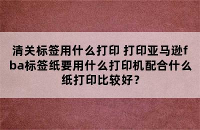 清关标签用什么打印 打印亚马逊fba标签纸要用什么打印机配合什么纸打印比较好？